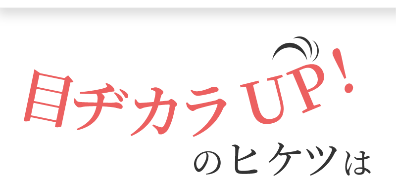 目ヂカラUP!のヒケツは