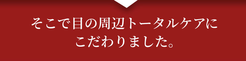 そこで目の周辺トータルケアにこだわりました。